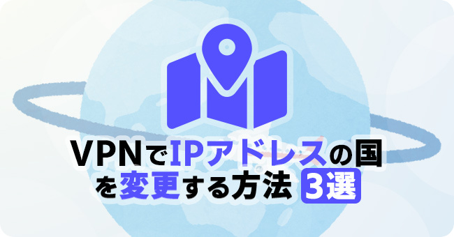 VPNでIPアドレスの国を変更する方法 3選