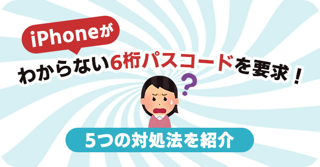 iPhoneのパスコードが6桁になってわからない時の対処法 5選